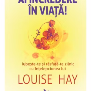 Ai incredere in viata! Iubeste-te si rasfata-te zilnic cu intelepciunea lui Louise Hay