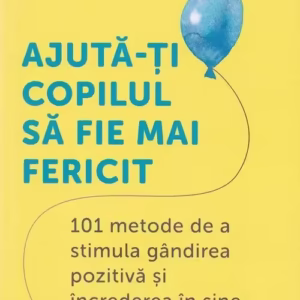 Ajuta-ti copilul sa fie mai fericit: 101 metode de a stimula gandirea pozitiva si increderea in sine