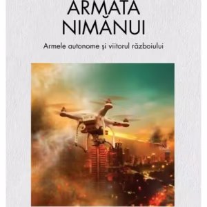 Armata nimanui. Armele autonome si viitorul razboiului