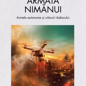 Armata nimănui. Armele autonome și viitorul războiului