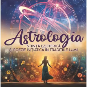 Astrologia – Stiinta Ezoterica si Poezie Initiatica in Traditiile Lumii