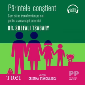 Părintele conştient. Cum să ne transformăm pe noi pentru a avea copii puternici – Audiobook – Dr. Shefali Tsabary