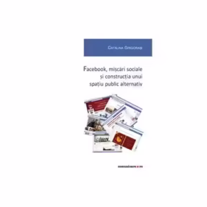 Facebook, mișcări sociale și construcția unui spațiu public alternativ - Paperback brosat - Cătălina Grigoraşi - Comunicare.ro