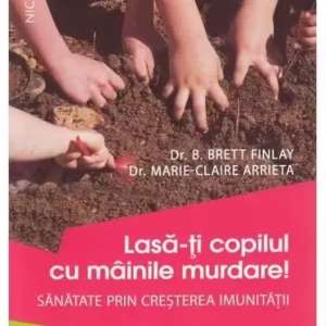 Lasă-ți copilul cu mâinile murdare - Paperback brosat - B. Brett Finlay, Marie-Claire Arrieta - Niculescu