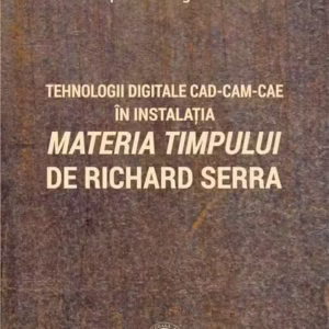 Tehnologii digitale CAD-CAM-CAE în instalația „Materia Timpului” de Richard Serra - Paperback brosat - Septimiu Jugrestan - Școala Ardeleană