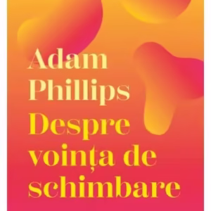 Despre voința de schimbare - Paperback brosat - Adam Phillips - Curtea Veche