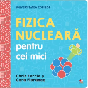 Fizica nucleară pentru cei mici. Universitatea copiilor - Hardcover - Cara Florance, Chris Ferrie - Litera mică