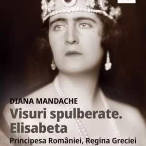 Visuri spulberate. Elisabeta, Principesa României, Regina Greciei - Paperback brosat - Diana Mandache - Corint