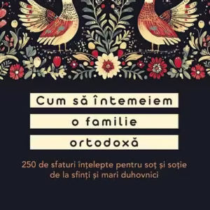 Cum să întemeiem o familie ortodoxă. 250 de sfaturi înțelepte pentru soț și soție de la sfinți și mari duhovnici - Paperback brosat - Adrian Tănăsescu-Vlas - Sophia