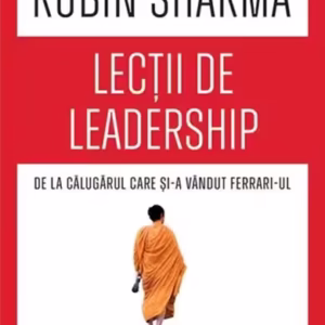 Lecții de leadership de la Călugărul care și-a vândut Ferrari-ul - Paperback brosat - Robin Sharma - Bookzone