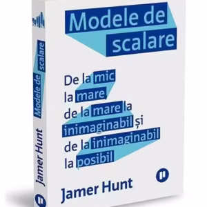 Modele de scalare. De la mic la mare, de la mare la inimaginabil și de la inimaginabil la posibil - Paperback - Jamer Hunt - Publica