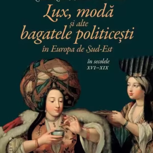 Lux, modă și alte bagatele politicești în Europa de Sud-Est, în secolele XVI–XIX - Paperback brosat - Constanţa Vintilă-Ghiţulescu, Giulia Calvi, Mária Pakucs-Willcocks, Michał Wasiucionek, Nicoleta Roman - Humanitas