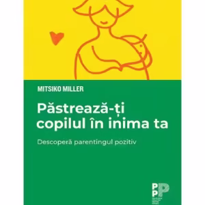 Păstrează-ți copilul în inima ta. Descoperă parentingul pozitiv - Paperback - Mitsiko Miller - Trei