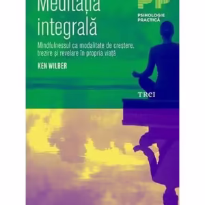 Meditația integrală. Mindfulnessul ca modalitate de creștere, trezire și revelare în propria viață - Paperback brosat - Ken Wilber - Trei