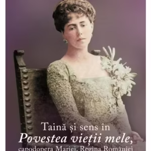 Taina si sens in Povestea vietii mele, capodopera Mariei, Regina Romaniei